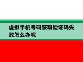 虚拟手机号码获取验证码失败怎么办呢