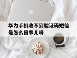 华为手机收不到验证码短信是怎么回事儿呀