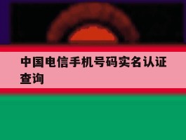 中国电信手机号码实名认证查询