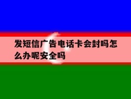 发短信广告电话卡会封吗怎么办呢安全吗