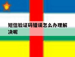 短信验证码错误怎么办理解决呢