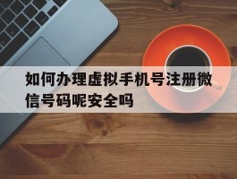 如何办理虚拟手机号注册微信号码呢安全吗