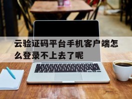 关于云验证码平台手机客户端怎么登录不上去了呢的信息