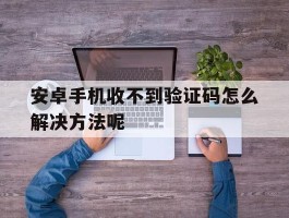 安卓手机收不到验证码怎么解决方法呢