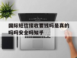 国际短信接收要钱吗是真的吗吗安全吗知乎