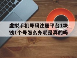 虚拟手机号码注册平台1块钱1个号怎么办呢是真的吗