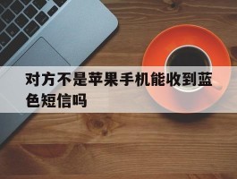 对方不是苹果手机能收到蓝色短信吗