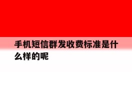 手机短信群发收费标准是什么样的呢