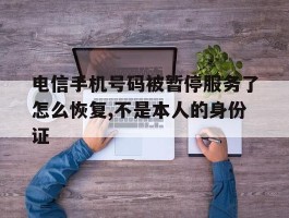 电信手机号码被暂停服务了怎么恢复,不是本人的身份证