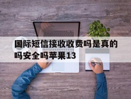 国际短信接收收费吗是真的吗安全吗苹果13的简单介绍