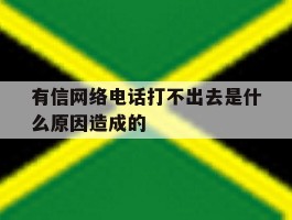 有信网络电话打不出去是什么原因造成的