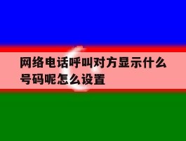 网络电话呼叫对方显示什么号码呢怎么设置