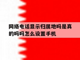 网络电话显示归属地吗是真的吗吗怎么设置手机