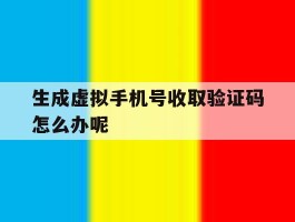 生成虚拟手机号收取验证码怎么办呢