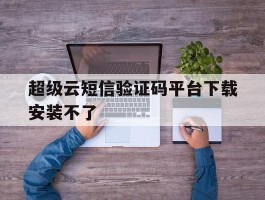 超级云短信验证码平台下载安装不了