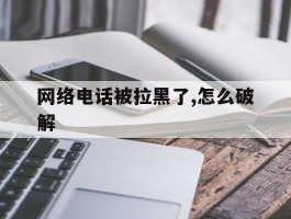 网络电话被拉黑了,怎么破解