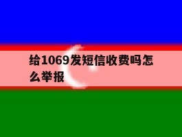给1069发短信收费吗怎么举报
