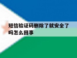 短信验证码删除了就安全了吗怎么回事