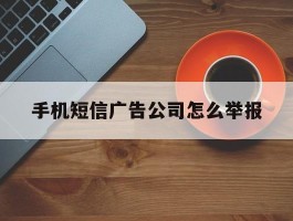 手机短信广告公司怎么举报