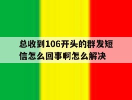 总收到106开头的群发短信怎么回事啊怎么解决