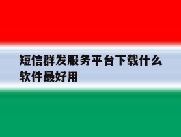短信群发服务平台下载什么软件最好用