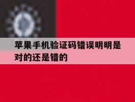 苹果手机验证码错误明明是对的还是错的