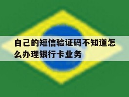 自己的短信验证码不知道怎么办理银行卡业务