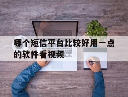 哪个短信平台比较好用一点的软件看视频
