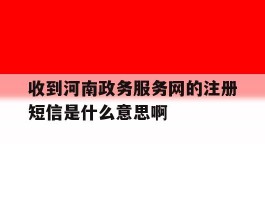 收到河南政务服务网的注册短信是什么意思啊
