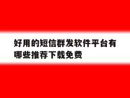 好用的短信群发软件平台有哪些推荐下载免费
