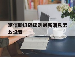 短信验证码规则最新消息怎么设置