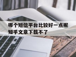 哪个短信平台比较好一点呢知乎文章下载不了