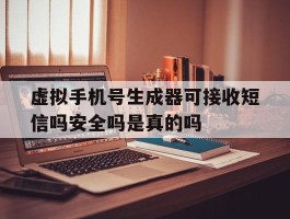 虚拟手机号生成器可接收短信吗安全吗是真的吗
