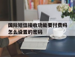 国际短信接收功能要付费吗怎么设置的密码