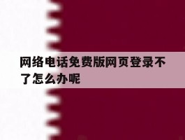 网络电话免费版网页登录不了怎么办呢