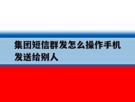 集团短信群发怎么操作手机发送给别人