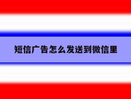 短信广告怎么发送到微信里