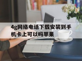 4g网络电话下载安装到手机卡上可以吗苹果