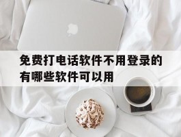 免费打电话软件不用登录的有哪些软件可以用的简单介绍