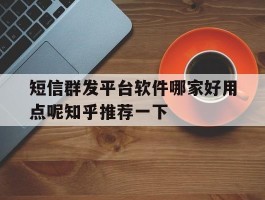 短信群发平台软件哪家好用点呢知乎推荐一下