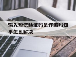 输入短信验证码是诈骗吗知乎怎么解决