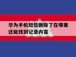 华为手机短信删除了在哪里还能找到记录内容