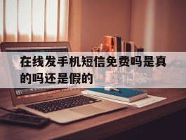 在线发手机短信免费吗是真的吗还是假的的简单介绍