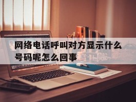 网络电话呼叫对方显示什么号码呢怎么回事