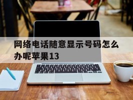 网络电话随意显示号码怎么办呢苹果13