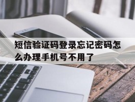 短信验证码登录忘记密码怎么办理手机号不用了的简单介绍