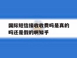 国际短信接收收费吗是真的吗还是假的啊知乎