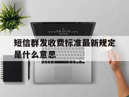 短信群发收费标准最新规定是什么意思
