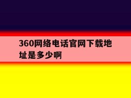 360网络电话官网下载地址是多少啊