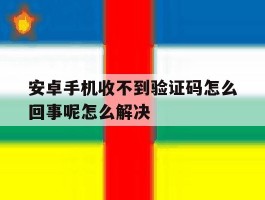 安卓手机收不到验证码怎么回事呢怎么解决